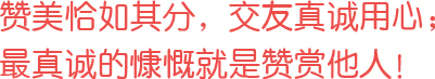 贊美恰如其分，交友真誠用心；最真誠的慷慨就是贊賞他人！